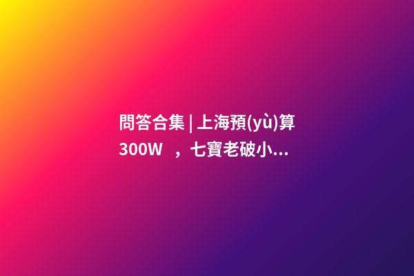 問答合集 | 上海預(yù)算300W，七寶老破小和徐涇動(dòng)遷房哪個(gè)更合適？